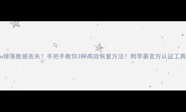 iPhone掉落数据丢失手把手教你3种高效恢复方法附苹果官方认证工具清单