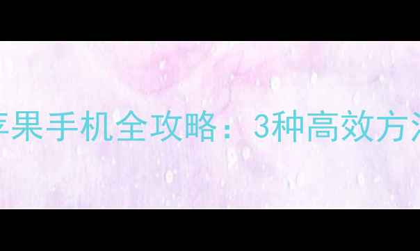 iPhone数据恢复到新苹果手机全攻略3种高效方法注意事项最新