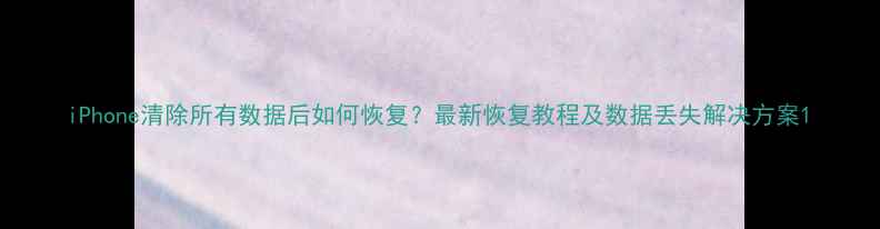 iPhone清除所有数据后如何恢复最新恢复教程及数据丢失解决方案