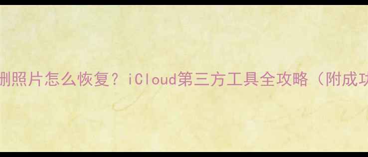 图片 iPhone误删照片怎么恢复？iCloud第三方工具全攻略（附成功率实测）