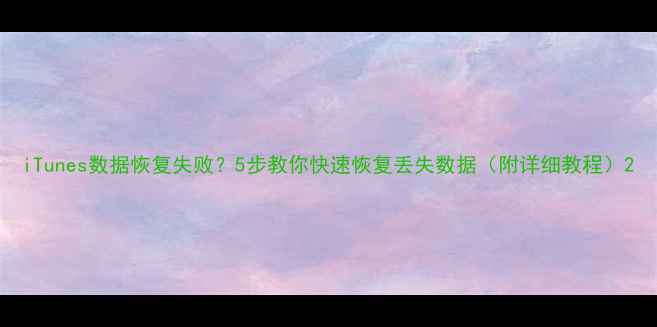iTunes数据恢复失败5步教你快速恢复丢失数据附详细教程