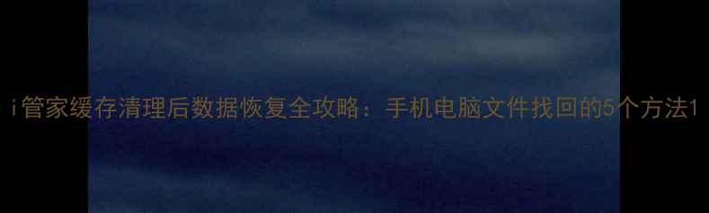 图片 i管家缓存清理后数据恢复全攻略：手机电脑文件找回的5个方法1