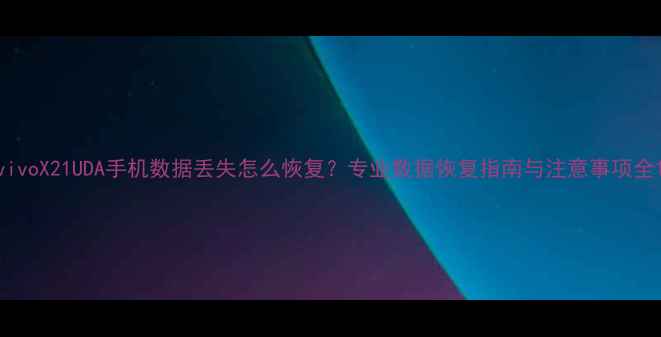 图片 vivoX21UDA手机数据丢失怎么恢复？专业数据恢复指南与注意事项全1