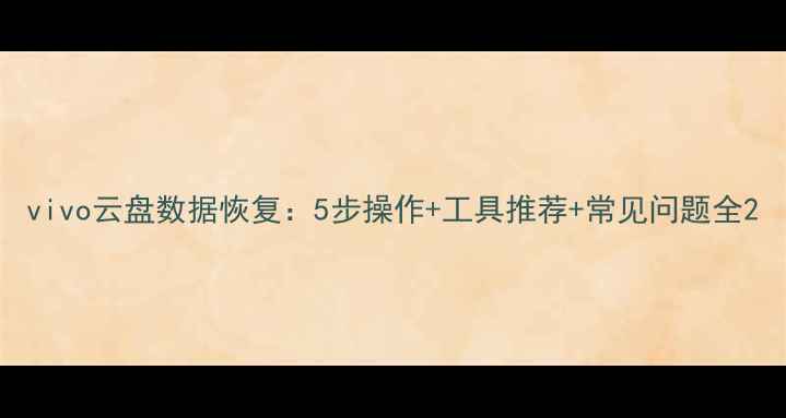 图片 vivo云盘数据恢复：5步操作+工具推荐+常见问题全2