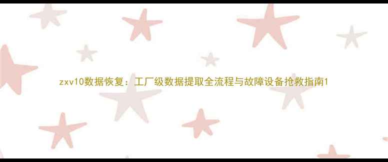 图片 zxv10数据恢复：工厂级数据提取全流程与故障设备抢救指南1