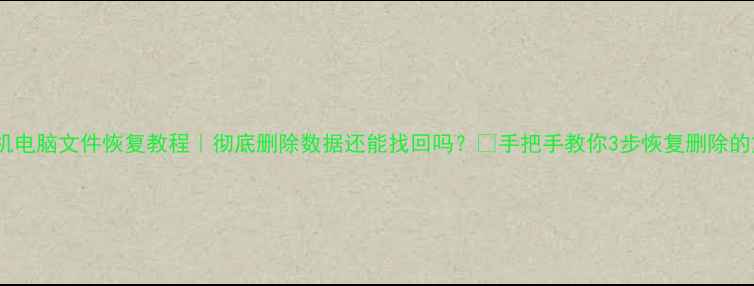 手机电脑文件恢复教程彻底删除数据还能找回吗手把手教你3步恢复删除的文件