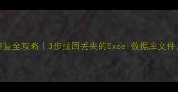 Excel数据库恢复全攻略3步找回丢失的Excel数据库文件附赠防丢技巧