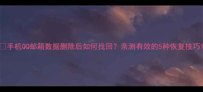 图片 ✅手机QQ邮箱数据删除后如何找回？亲测有效的5种恢复技巧1