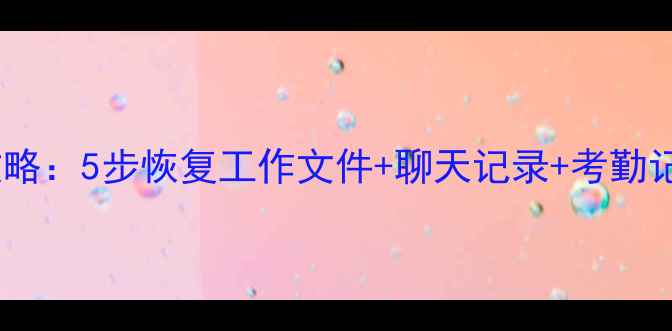 钉钉数据丢失全攻略5步恢复工作文件聊天记录考勤记录附详细教程