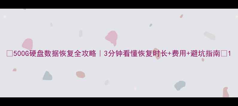 图片 ✨500G硬盘数据恢复全攻略｜3分钟看懂恢复时长+费用+避坑指南🔧1