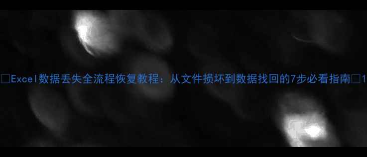 Excel数据丢失全流程恢复教程从文件损坏到数据找回的7步必看指南