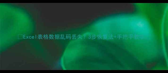 图片 ✨Excel表格数据乱码丢失？3步恢复法+手把手教学🔥