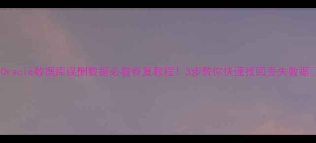Oracle数据库误删数据必看恢复教程3步教你快速找回丢失数据