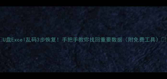 U盘Excel乱码3步恢复手把手教你找回重要数据附免费工具