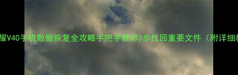 华为荣耀V40手机数据恢复全攻略手把手教你3步找回重要文件附详细教程