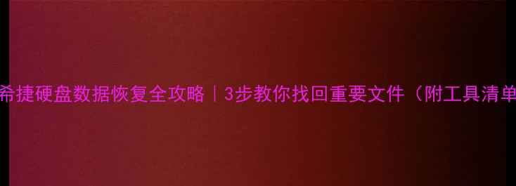希捷硬盘数据恢复全攻略3步教你找回重要文件附工具清单