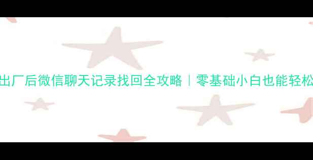 恢复出厂后微信聊天记录找回全攻略零基础小白也能轻松搞定