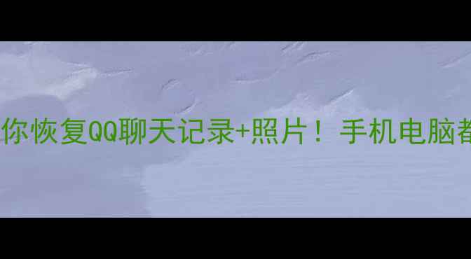 手把手教你恢复QQ聊天记录照片手机电脑都能用