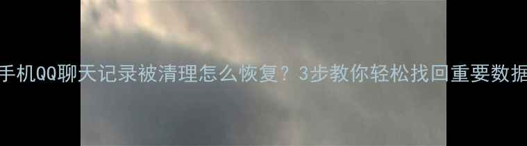 手机QQ聊天记录被清理怎么恢复3步教你轻松找回重要数据
