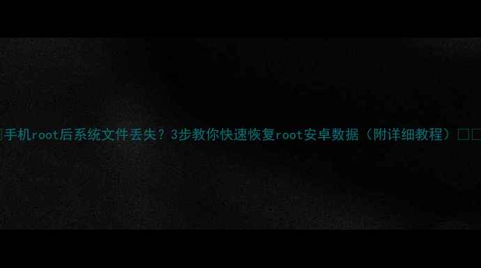 图片 ✨手机root后系统文件丢失？3步教你快速恢复root安卓数据（附详细教程）💻📱1