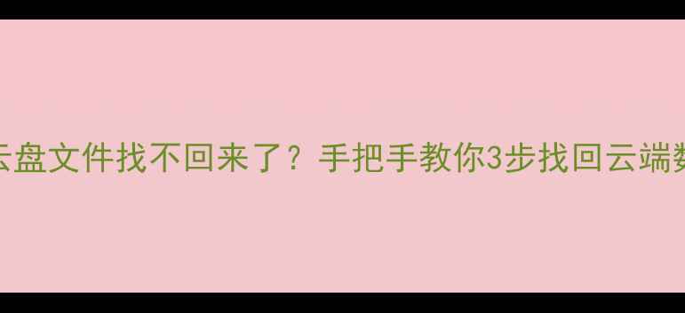图片 ✨手机云恢复电脑云盘文件找不回来了？手把手教你3步找回云端数据（附避坑指南）