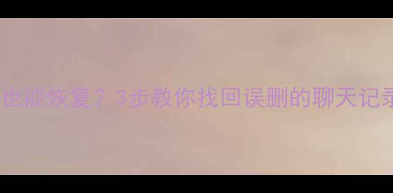 手机内存被清空也能恢复3步教你找回误删的聊天记录照片视频