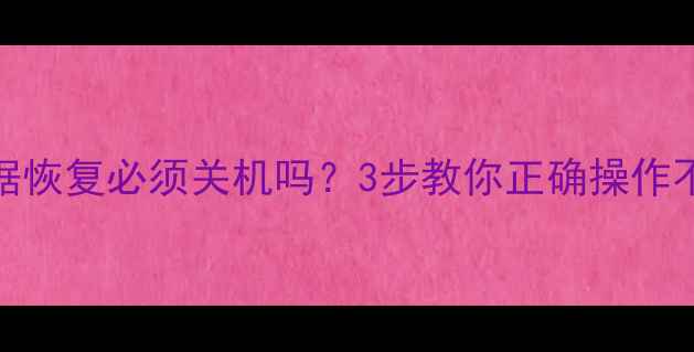 手机数据恢复必须关机吗3步教你正确操作不丢文件