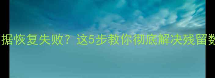 手机电脑数据恢复失败这5步教你彻底解决残留数据难题