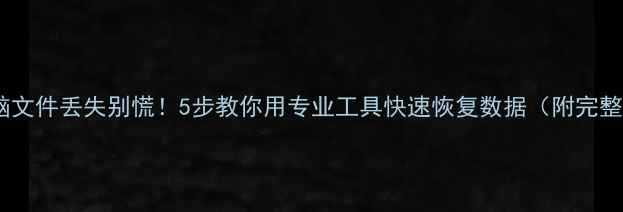 手机电脑文件丢失别慌5步教你用专业工具快速恢复数据附完整教程