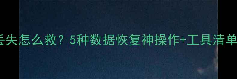 图片 ✨手机电脑文件丢失怎么救？5种数据恢复神操作+工具清单（附详细教程）1