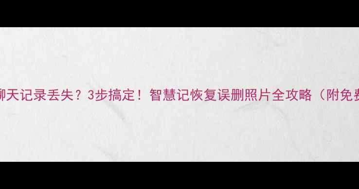 手机相册误删聊天记录丢失3步搞定智慧记恢复误删照片全攻略附免费恢复教程