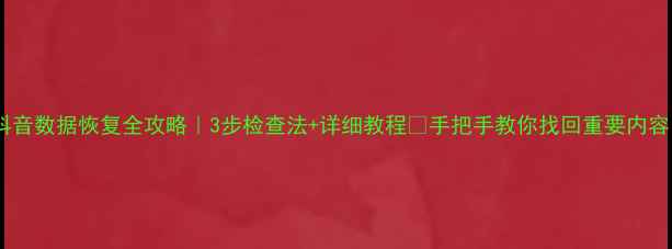 图片 ✨抖音数据恢复全攻略｜3步检查法+详细教程🔍手把手教你找回重要内容💻1