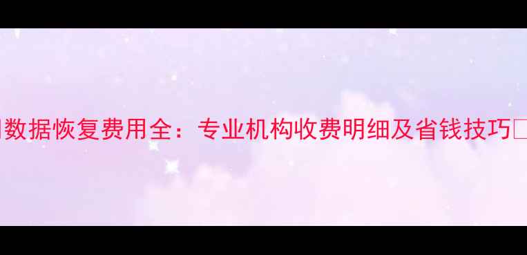 数据恢复费用全专业机构收费明细及省钱技巧