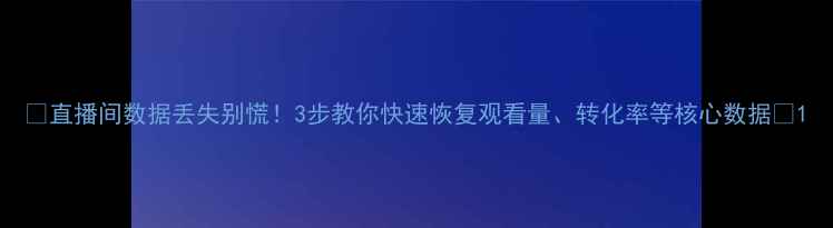 直播间数据丢失别慌3步教你快速恢复观看量转化率等核心数据