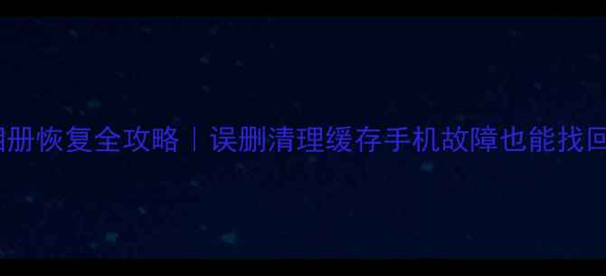 美颜相机相册恢复全攻略误删清理缓存手机故障也能找回珍贵回忆