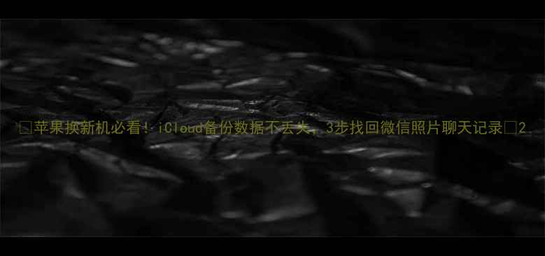 图片 ✨苹果换新机必看！iCloud备份数据不丢失，3步找回微信照片聊天记录✨2