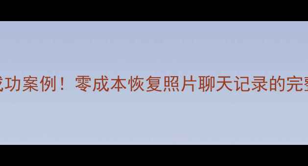 一年前手机数据恢复成功案例零成本恢复照片聊天记录的完整教程附工具推荐