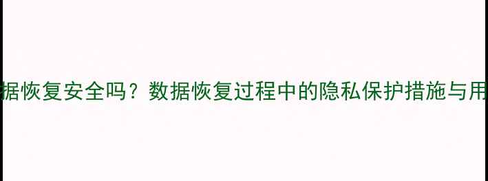 万兴数据恢复安全吗数据恢复过程中的隐私保护措施与用户须知