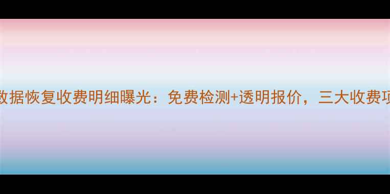 图片 万兴数据恢复收费明细曝光：免费检测+透明报价，三大收费项目全