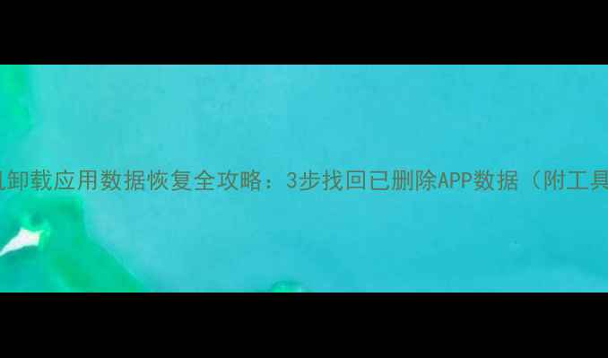 三星手机卸载应用数据恢复全攻略3步找回已删除APP数据附工具推荐