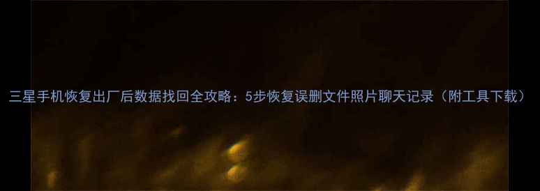 图片 三星手机恢复出厂后数据找回全攻略：5步恢复误删文件照片聊天记录（附工具下载）
