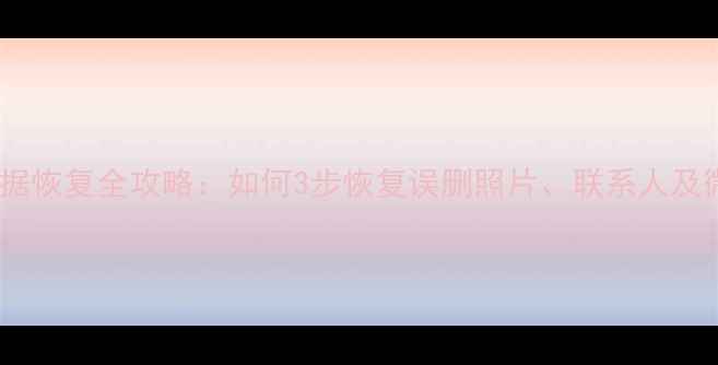 三星手机移动数据恢复全攻略如何3步恢复误删照片联系人及微信聊天记录