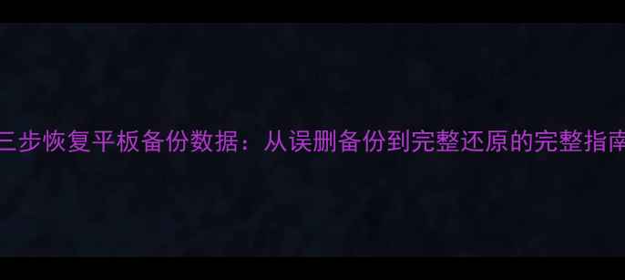 图片 三步恢复平板备份数据：从误删备份到完整还原的完整指南