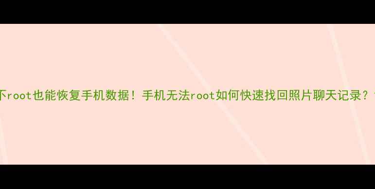 不root也能恢复手机数据手机无法root如何快速找回照片聊天记录