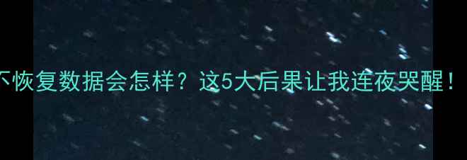 图片 不恢复数据会怎样？这5大后果让我连夜哭醒！1