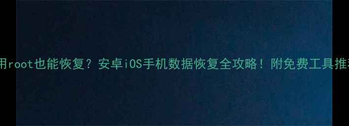 不用root也能恢复安卓iOS手机数据恢复全攻略附免费工具推荐