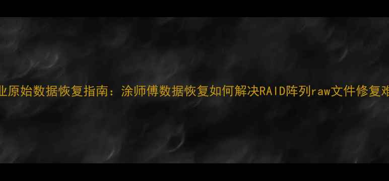 专业原始数据恢复指南涂师傅数据恢复如何解决RAID阵列raw文件修复难题