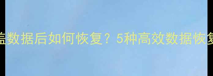 图片 专业指南多次覆盖数据后如何恢复？5种高效数据恢复方法及注意事项