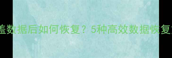 图片 专业指南多次覆盖数据后如何恢复？5种高效数据恢复方法及注意事项2