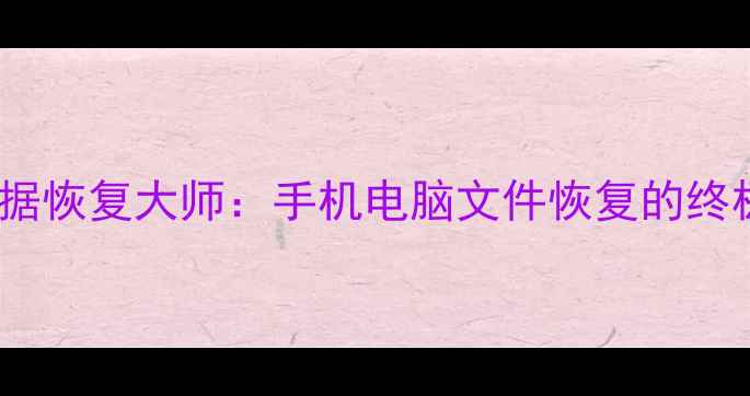 专业数据恢复大师手机电脑文件恢复的终极指南